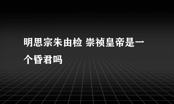 明思宗朱由检 崇祯皇帝是一个昏君吗