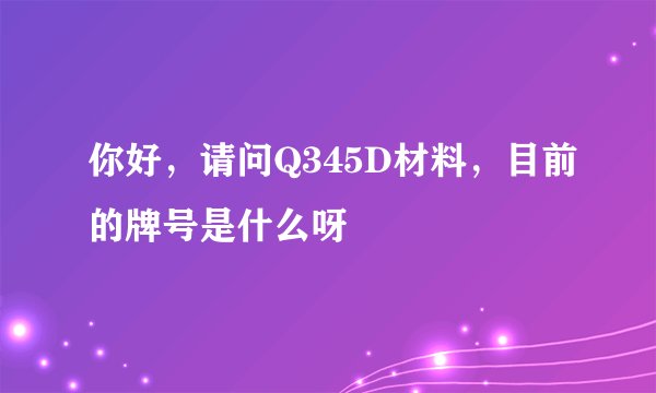 你好，请问Q345D材料，目前的牌号是什么呀