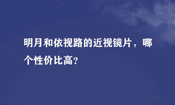 明月和依视路的近视镜片，哪个性价比高？