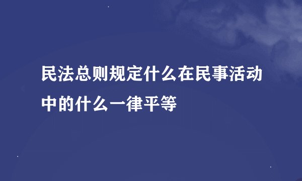 民法总则规定什么在民事活动中的什么一律平等