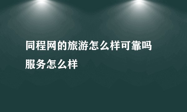 同程网的旅游怎么样可靠吗 服务怎么样