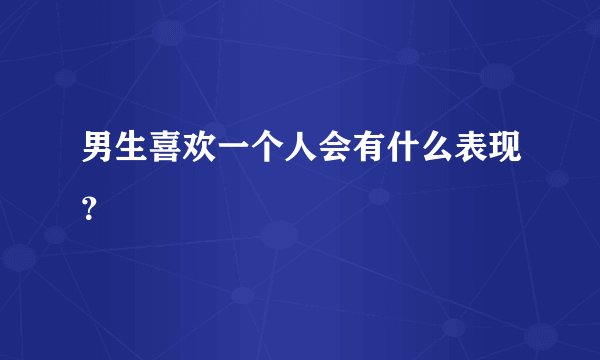 男生喜欢一个人会有什么表现？