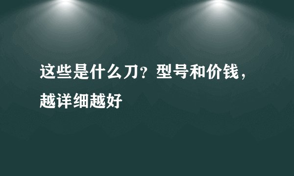 这些是什么刀？型号和价钱，越详细越好