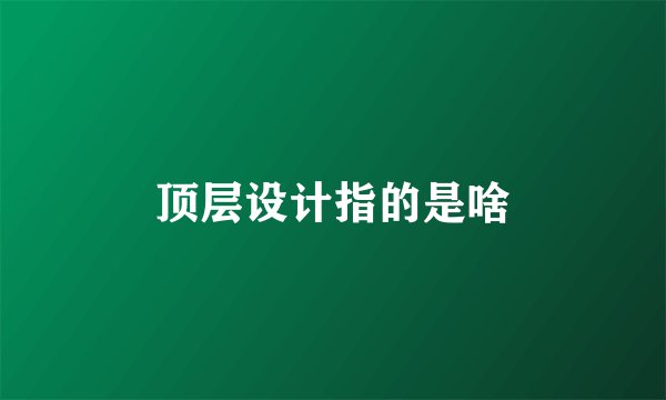 顶层设计指的是啥