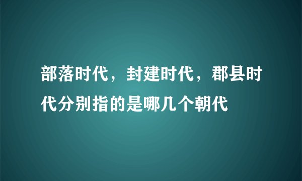 部落时代，封建时代，郡县时代分别指的是哪几个朝代