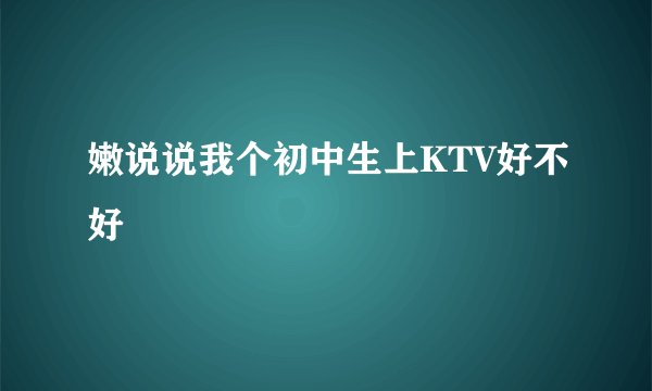 嫩说说我个初中生上KTV好不好