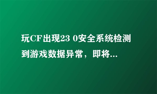 玩CF出现23 0安全系统检测到游戏数据异常，即将关闭客户端，TM再这样搞劳资把客户端都删了不玩了