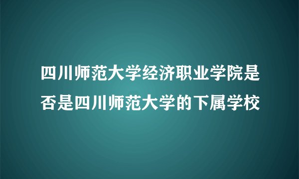 四川师范大学经济职业学院是否是四川师范大学的下属学校