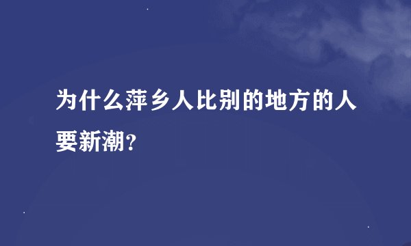 为什么萍乡人比别的地方的人要新潮？