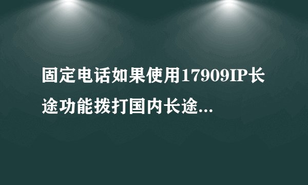 固定电话如果使用17909IP长途功能拨打国内长途怎么收费？贵吗？