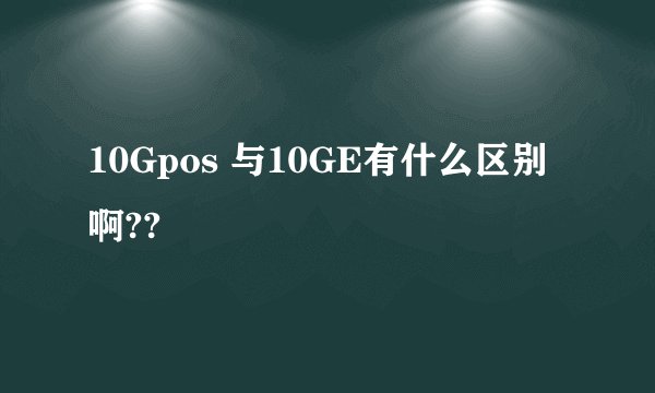 10Gpos 与10GE有什么区别啊??