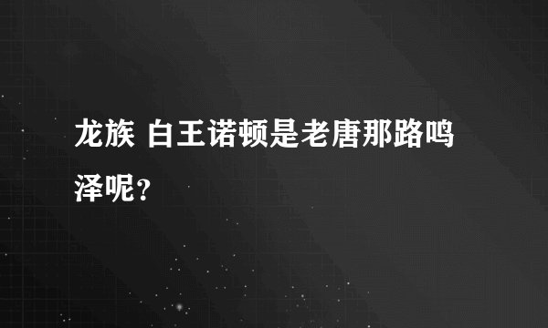 龙族 白王诺顿是老唐那路鸣泽呢？