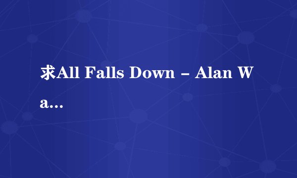 求All Falls Down - Alan Walker百度云下载链接，谢谢！