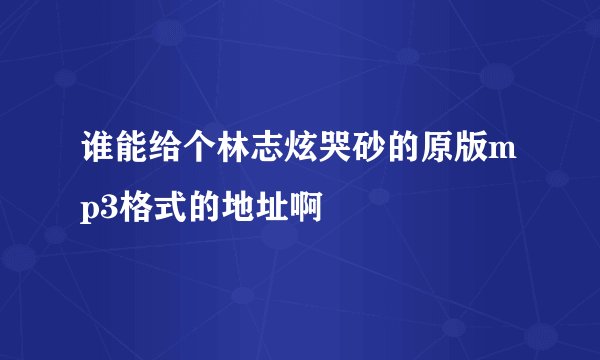 谁能给个林志炫哭砂的原版mp3格式的地址啊