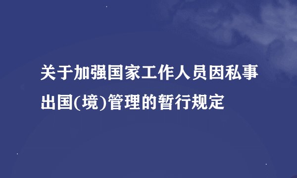 关于加强国家工作人员因私事出国(境)管理的暂行规定