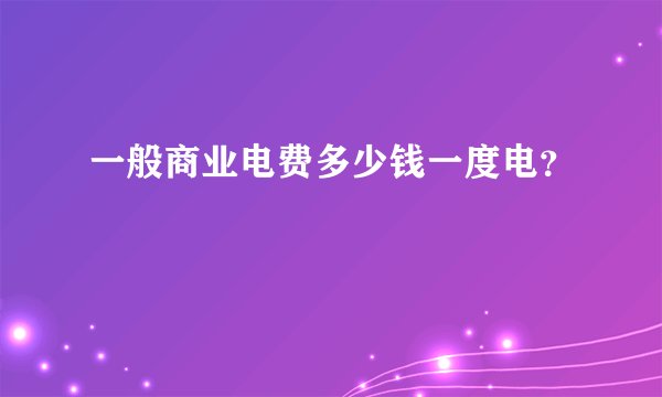 一般商业电费多少钱一度电？