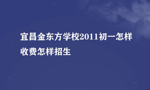 宜昌金东方学校2011初一怎样收费怎样招生