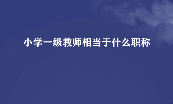 小学一级教师相当于什么职称