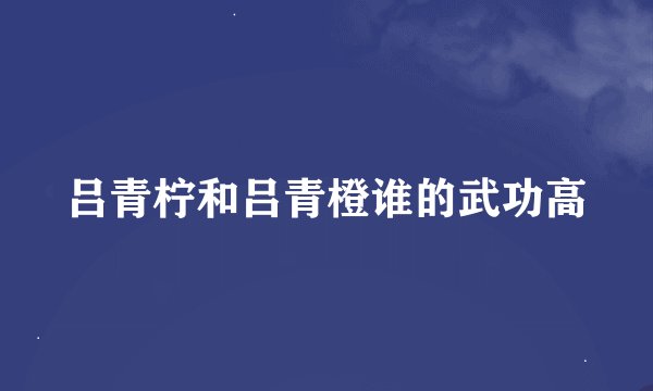 吕青柠和吕青橙谁的武功高