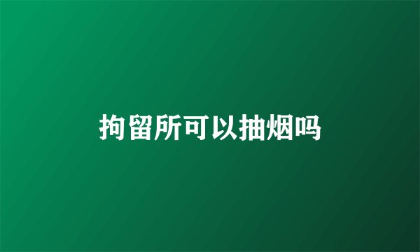 拘留所可以抽烟吗