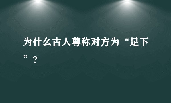 为什么古人尊称对方为“足下”？