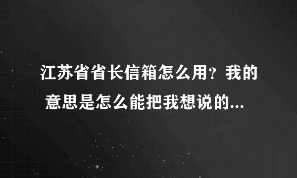 江苏省省长信箱怎么用？我的 意思是怎么能把我想说的话，告诉省长呢？