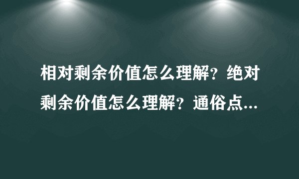 相对剩余价值怎么理解？绝对剩余价值怎么理解？通俗点，谢谢！