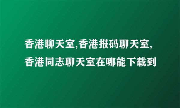 香港聊天室,香港报码聊天室,香港同志聊天室在哪能下载到