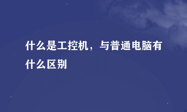 什么是工控机，与普通电脑有什么区别