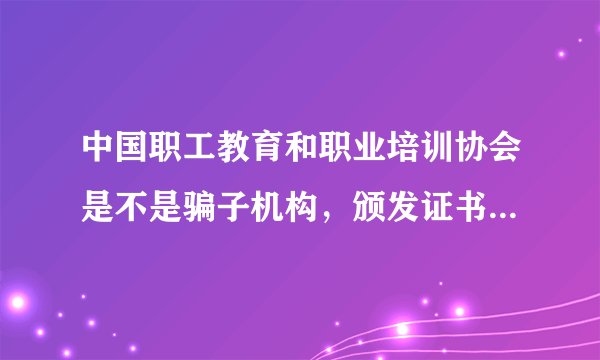 中国职工教育和职业培训协会是不是骗子机构，颁发证书好用吗？