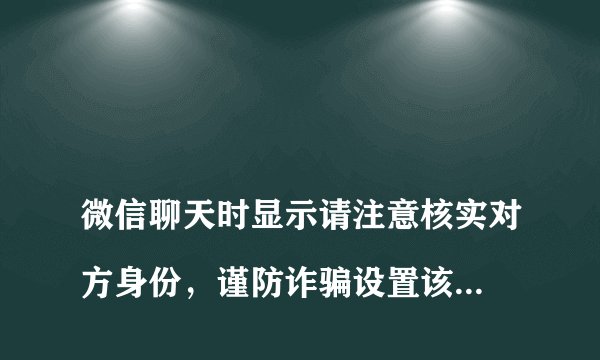 
微信聊天时显示请注意核实对方身份，谨防诈骗设置该怎么解除？

