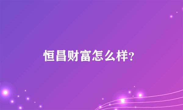 恒昌财富怎么样？