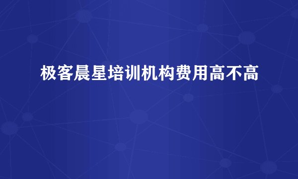 极客晨星培训机构费用高不高