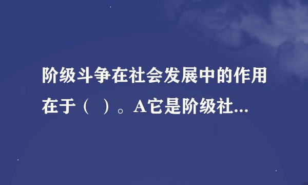 阶级斗争在社会发展中的作用在于（ ）。A它是阶级社会发展的直接动力 B、它是推动社会形态更替的质