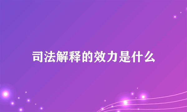 司法解释的效力是什么