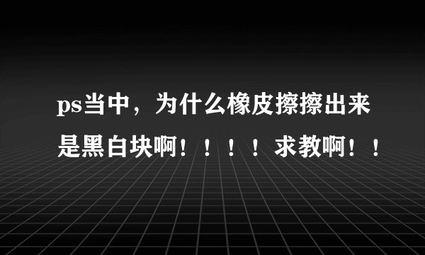 ps当中，为什么橡皮擦擦出来是黑白块啊！！！！求教啊！！