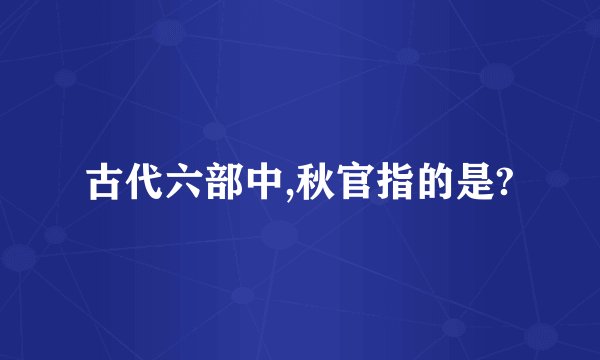 古代六部中,秋官指的是?