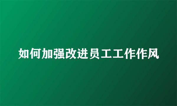 如何加强改进员工工作作风