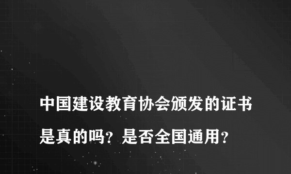 
中国建设教育协会颁发的证书是真的吗？是否全国通用？

