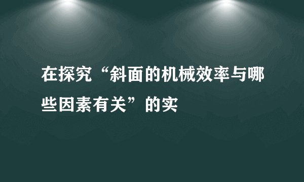 在探究“斜面的机械效率与哪些因素有关”的实