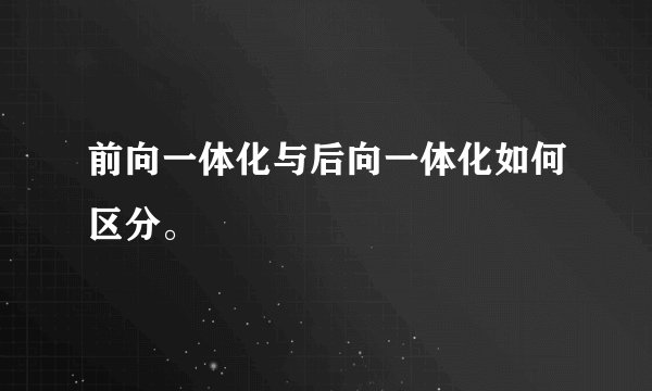 前向一体化与后向一体化如何区分。