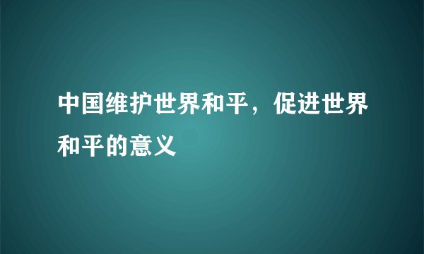 中国维护世界和平，促进世界和平的意义