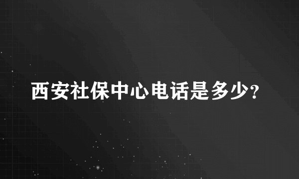 西安社保中心电话是多少？