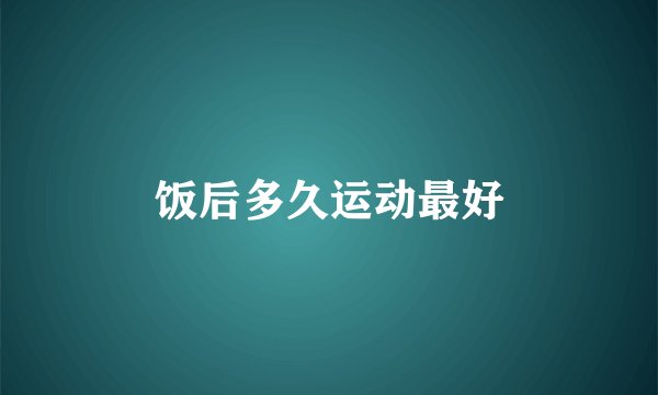 饭后多久运动最好