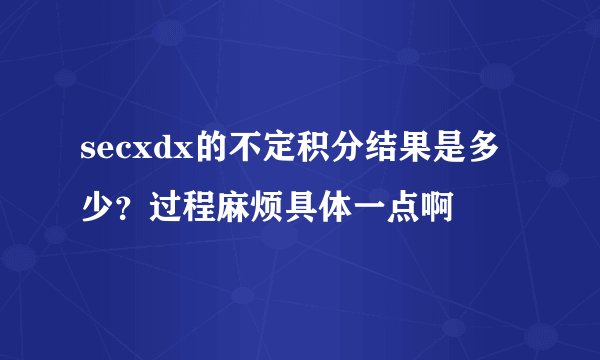 secxdx的不定积分结果是多少？过程麻烦具体一点啊