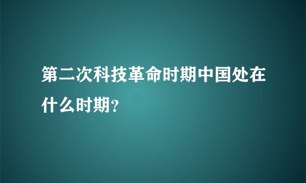 第二次科技革命时期中国处在什么时期？