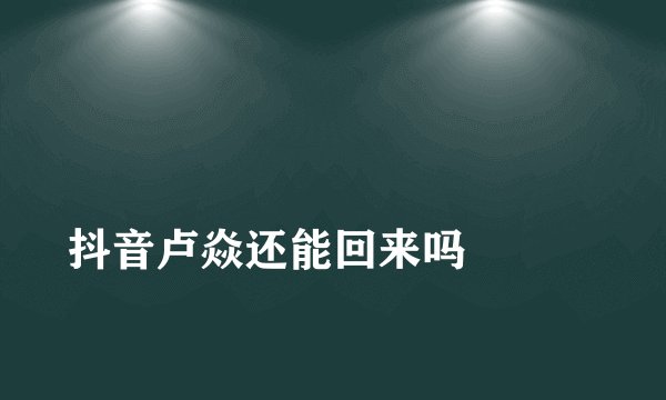 
抖音卢焱还能回来吗

