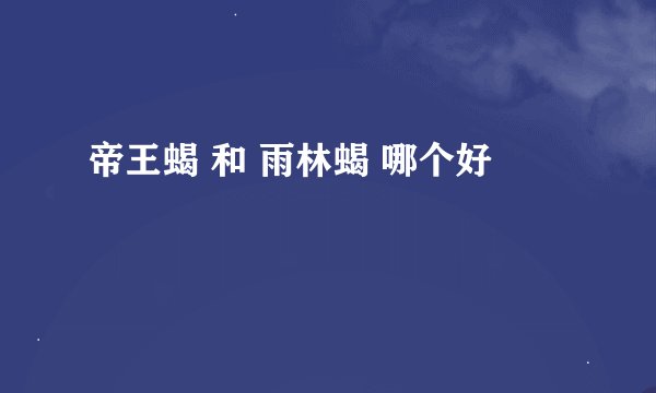帝王蝎 和 雨林蝎 哪个好
