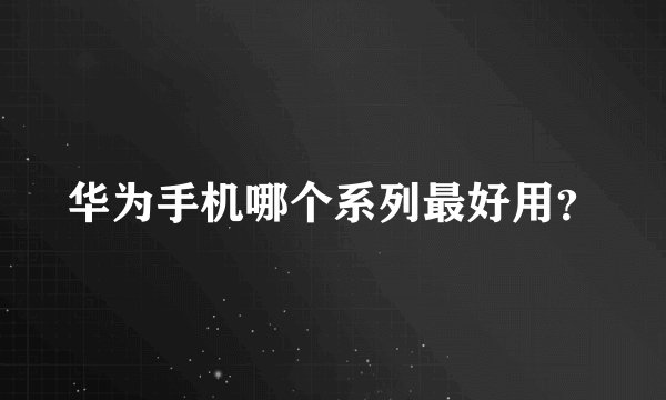 华为手机哪个系列最好用？