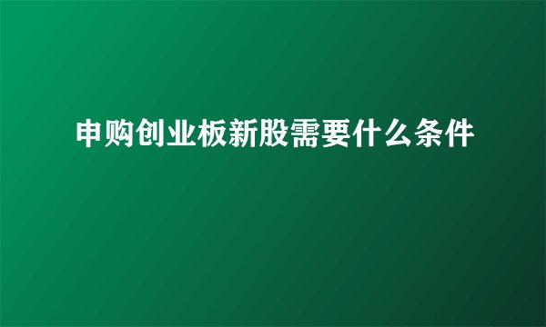 申购创业板新股需要什么条件